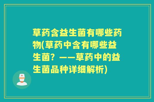 草药含益生菌有哪些(草药中含有哪些益生菌?——草药中的益生菌品种详细解析) 草药含益生菌有哪些(草药中含有哪些益生菌?——草药中的益生菌品种详细解析)