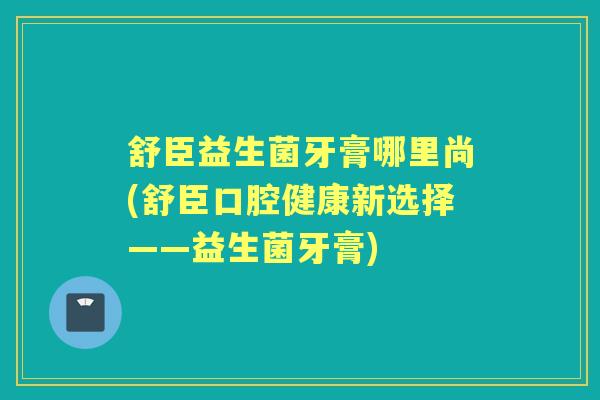 舒臣益生菌牙膏哪里尚(舒臣口腔健康新选择——益生菌牙膏)