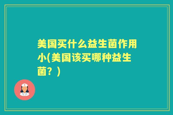 美国买什么益生菌作用小(美国该买哪种益生菌?) 美国买什么益生菌作用小(美国该买哪种益生菌?)