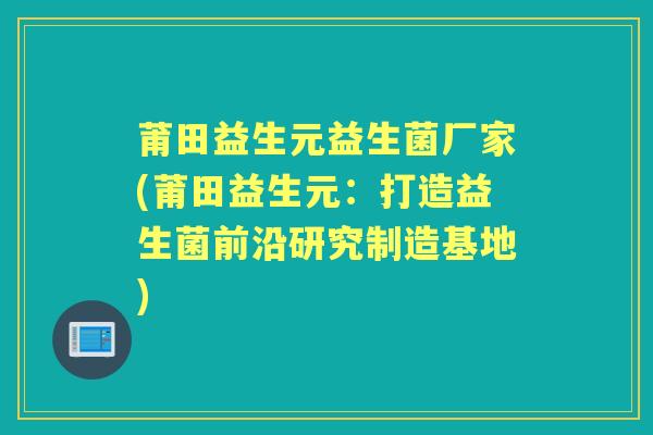 莆田益生元益生菌厂家(莆田益生元：打造益生菌前沿研究制造基地)