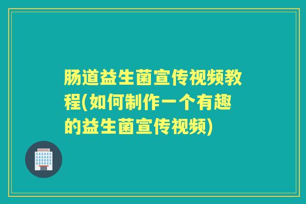 肠道益生菌宣传视频教程(如何制作一个有趣的益生菌宣传视频)