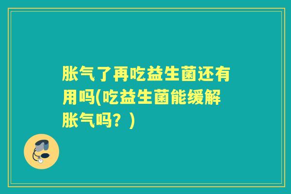 了再吃益生菌还有用吗(吃益生菌能缓解吗?) 了再吃益生菌还有用吗(吃益生菌能缓解吗?)
