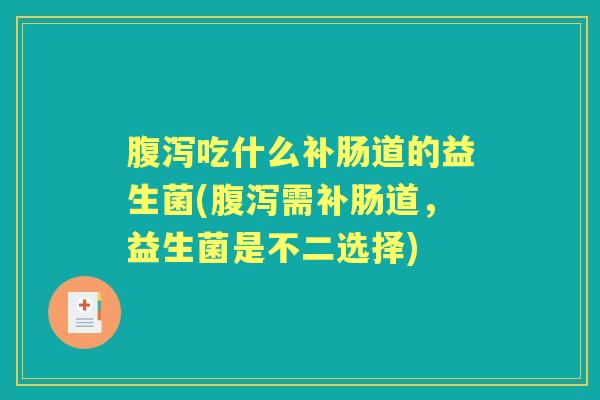 吃什么补肠道的益生菌(需补肠道,益生菌是不二选择) 吃什么补肠道的益生菌(需补肠道,益生菌是不二选择)