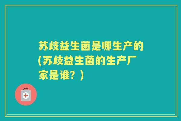 苏歧益生菌是哪生产的(苏歧益生菌的生产厂家是谁?) 苏歧益生菌是哪生产的(苏歧益生菌的生产厂家是谁?)