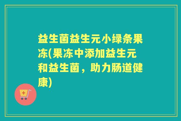 益生菌益生元小绿条果冻(果冻中添加益生元和益生菌，助力肠道健康)