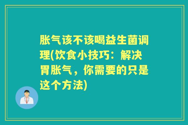 该不该喝益生菌调理(饮食小技巧:解决胃,你需要的只是这个方法) 该不该喝益生菌调理(饮食小技巧:解决胃,你需要的只是这个方法)