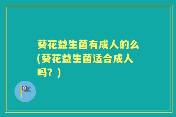 葵花益生菌有成人的么(葵花益生菌适合成人吗?) 葵花益生菌有成人的么(葵花益生菌适合成人吗?)