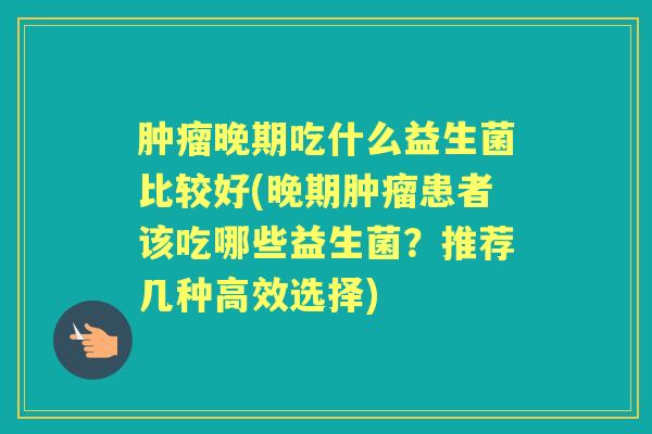 晚期吃什么益生菌比较好(晚期患者该吃哪些益生菌?推荐几种高效选择) 晚期吃什么益生菌比较好(晚期患者该吃哪些益生菌?推荐几种高效选择)