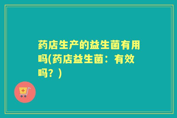 药店生产的益生菌有用吗(药店益生菌:有效吗?) 药店生产的益生菌有用吗(药店益生菌:有效吗?)