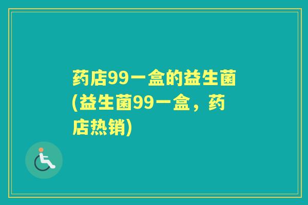 药店99一盒的益生菌(益生菌99一盒,药店热销) 药店99一盒的益生菌(益生菌99一盒,药店热销)
