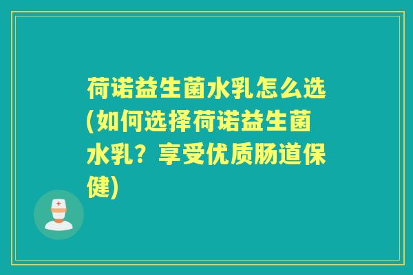 荷诺益生菌水乳怎么选(如何选择荷诺益生菌水乳？享受优质肠道保健)