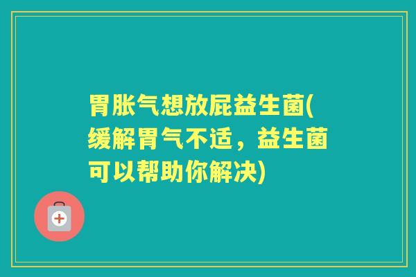 胃想放屁益生菌(缓解胃气不适,益生菌可以帮助你解决) 胃想放屁益生菌(缓解胃气不适,益生菌可以帮助你解决)