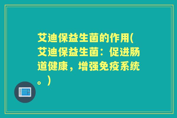 艾迪保益生菌的作用(艾迪保益生菌:促进肠道健康,增强系统。) 艾迪保益生菌的作用(艾迪保益生菌:促进肠道健康,增强系统。)