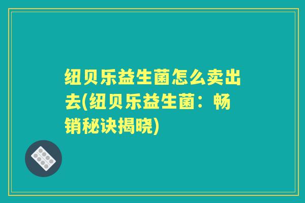 纽贝乐益生菌怎么卖出去(纽贝乐益生菌:畅销秘诀揭晓) 纽贝乐益生菌怎么卖出去(纽贝乐益生菌:畅销秘诀揭晓)