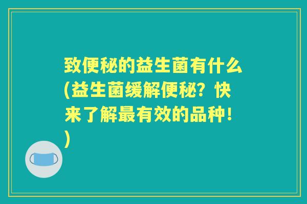 致的益生菌有什么(益生菌缓解?快来了解有效的品种!) 致的益生菌有什么(益生菌缓解?快来了解有效的品种!)