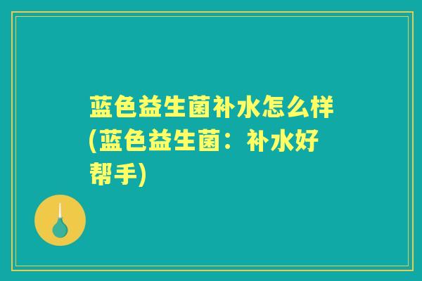 蓝色益生菌补水怎么样(蓝色益生菌:补水好帮手) 蓝色益生菌补水怎么样(蓝色益生菌:补水好帮手)