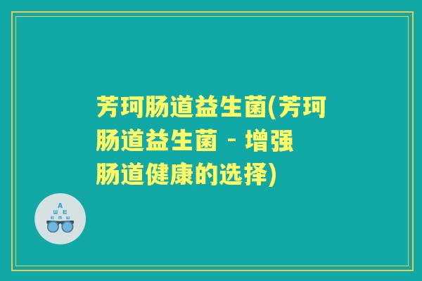芳珂肠道益生菌(芳珂肠道益生菌 - 增强肠道健康的选择)