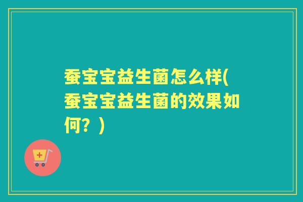 蚕宝宝益生菌怎么样(蚕宝宝益生菌的效果如何?) 蚕宝宝益生菌怎么样(蚕宝宝益生菌的效果如何?)