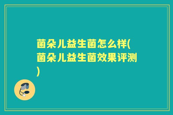 菌朵儿益生菌怎么样(菌朵儿益生菌效果评测) 菌朵儿益生菌怎么样(菌朵儿益生菌效果评测)