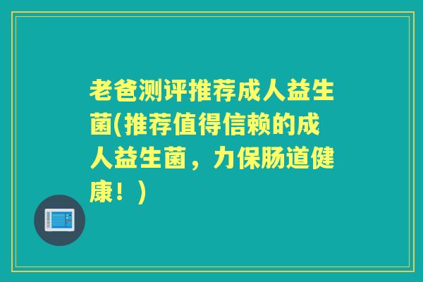 老爸测评推荐成人益生菌(推荐值得信赖的成人益生菌,力保肠道健康!) 老爸测评推荐成人益生菌(推荐值得信赖的成人益生菌,力保肠道健康!)
