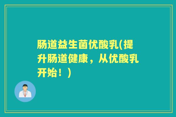 肠道益生菌优酸乳(提升肠道健康，从优酸乳开始！)
