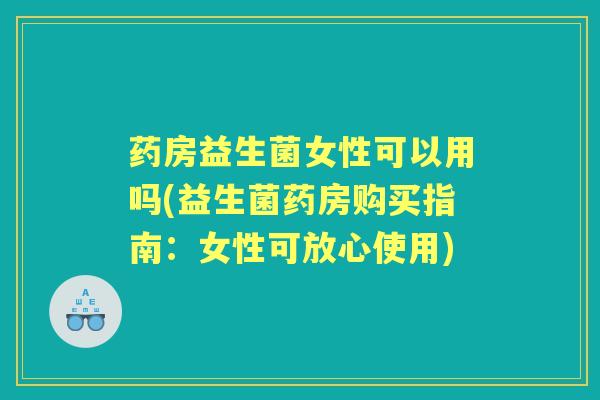 药房益生菌女性可以用吗(益生菌药房购买指南:女性可放心使用) 药房益生菌女性可以用吗(益生菌药房购买指南:女性可放心使用)