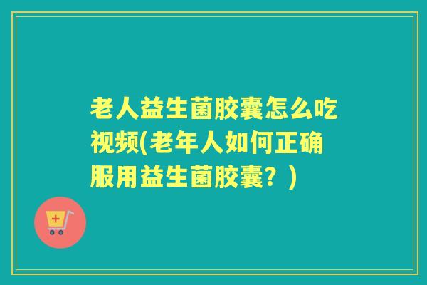 老人益生菌胶囊怎么吃视频(老年人如何正确服用益生菌胶囊?) 老人益生菌胶囊怎么吃视频(老年人如何正确服用益生菌胶囊?)