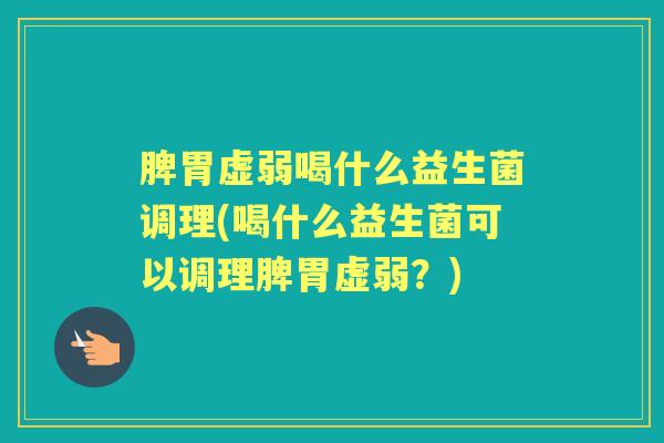 脾胃虚弱喝什么益生菌调理(喝什么益生菌可以调理脾胃虚弱?) 脾胃虚弱喝什么益生菌调理(喝什么益生菌可以调理脾胃虚弱?)