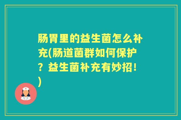肠胃里的益生菌怎么补充(肠道菌群如何保护?益生菌补充有妙招!) 肠胃里的益生菌怎么补充(肠道菌群如何保护?益生菌补充有妙招!)