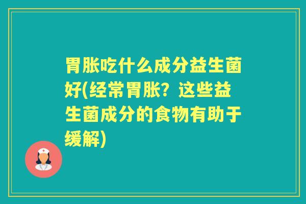 胃胀吃什么成分益生菌好(经常胃胀?这些益生菌成分的食物有助于缓解) 胃胀吃什么成分益生菌好(经常胃胀?这些益生菌成分的食物有助于缓解)