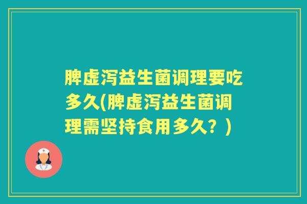 脾虚泻益生菌调理要吃多久(脾虚泻益生菌调理需坚持食用多久？)