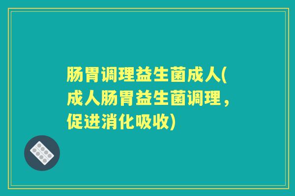 肠胃调理益生菌成人(成人肠胃益生菌调理,促进消化吸收) 肠胃调理益生菌成人(成人肠胃益生菌调理,促进消化吸收)