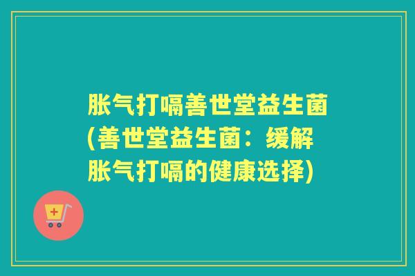 打嗝善世堂益生菌(善世堂益生菌:缓解打嗝的健康选择) 打嗝善世堂益生菌(善世堂益生菌:缓解打嗝的健康选择)