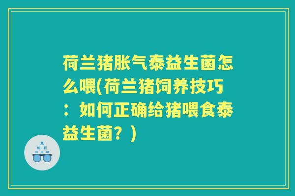 荷兰猪泰益生菌怎么喂(荷兰猪饲养技巧:如何正确给猪喂食泰益生菌?) 荷兰猪泰益生菌怎么喂(荷兰猪饲养技巧:如何正确给猪喂食泰益生菌?)