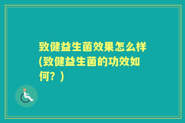 致健益生菌效果怎么样(致健益生菌的功效如何?) 致健益生菌效果怎么样(致健益生菌的功效如何?)