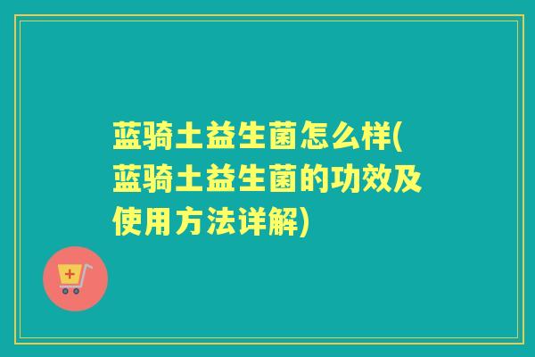 蓝骑土益生菌怎么样(蓝骑土益生菌的功效及使用方法详解) 蓝骑土益生菌怎么样(蓝骑土益生菌的功效及使用方法详解)
