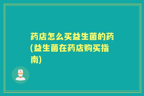 药店怎么买益生菌的药(益生菌在药店购买指南) 药店怎么买益生菌的药(益生菌在药店购买指南)