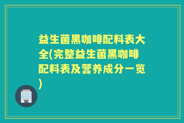 益生菌黑咖啡配料表大全(完整益生菌黑咖啡配料表及营养成分一览) 益生菌黑咖啡配料表大全(完整益生菌黑咖啡配料表及营养成分一览)
