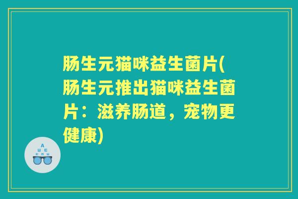 肠生元猫咪益生菌片(肠生元推出猫咪益生菌片:滋养肠道,宠物更健康) 肠生元猫咪益生菌片(肠生元推出猫咪益生菌片:滋养肠道,宠物更健康)
