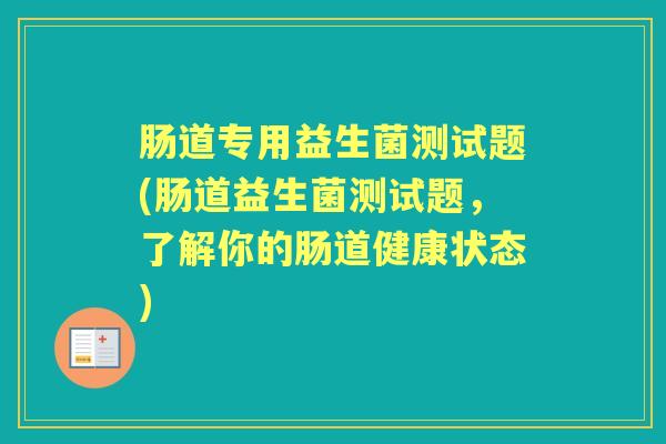 肠道专用益生菌测试题(肠道益生菌测试题,了解你的肠道健康状态) 肠道专用益生菌测试题(肠道益生菌测试题,了解你的肠道健康状态)