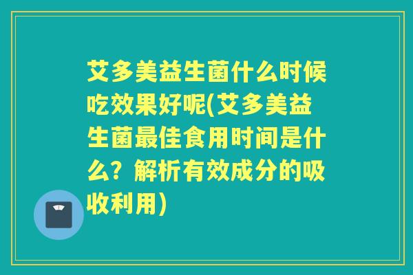 艾多美益生菌什么时候吃效果好呢(艾多美益生菌佳食用时间是什么?解析有效成分的吸收利用) 艾多美益生菌什么时候吃效果好呢(艾多美益生菌佳食用时间是什么?解析有效成分的吸收利用)