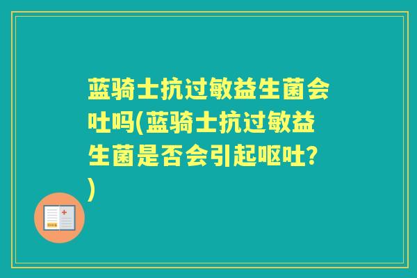 蓝骑士抗益生菌会吐吗(蓝骑士抗益生菌是否会引起?) 蓝骑士抗益生菌会吐吗(蓝骑士抗益生菌是否会引起?)