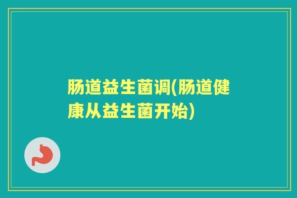 肠道益生菌调(肠道健康从益生菌开始) 肠道益生菌调(肠道健康从益生菌开始)