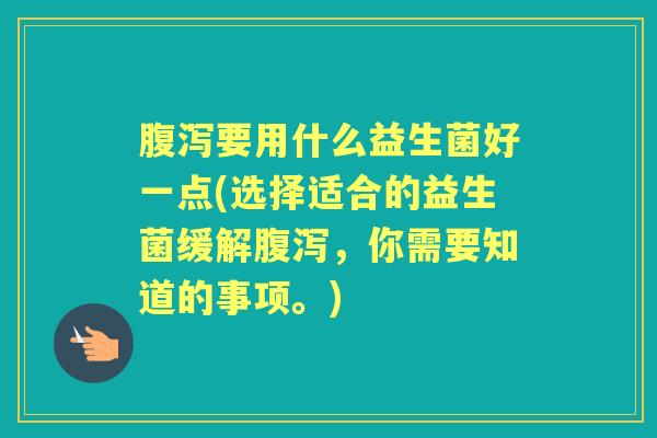 要用什么益生菌好一点(选择适合的益生菌缓解,你需要知道的事项。) 要用什么益生菌好一点(选择适合的益生菌缓解,你需要知道的事项。)