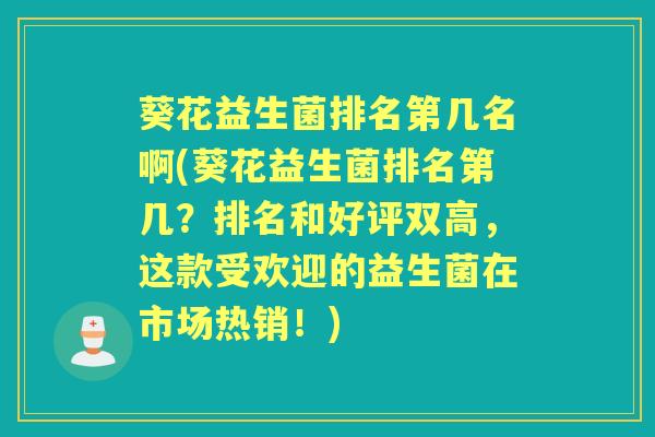 葵花益生菌排名第几名啊(葵花益生菌排名第几?排名和好评双高,这款受欢迎的益生菌在市场热销!) 葵花益生菌排名第几名啊(葵花益生菌排名第几?排名和好评双高,这款受欢迎的益生菌在市场热销!)