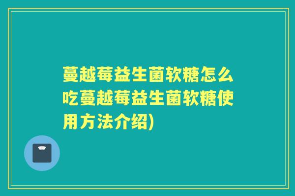 蔓越莓益生菌软糖怎么吃蔓越莓益生菌软糖使用方法介绍)