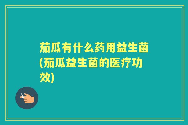 茄瓜有什么药用益生菌(茄瓜益生菌的医疗功效) 茄瓜有什么药用益生菌(茄瓜益生菌的医疗功效)