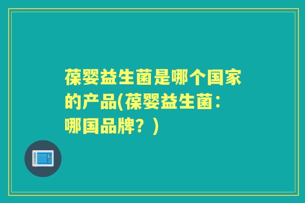 葆婴益生菌是哪个国家的产品(葆婴益生菌:哪国品牌?) 葆婴益生菌是哪个国家的产品(葆婴益生菌:哪国品牌?)