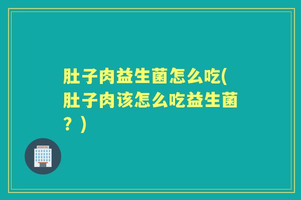 肚子肉益生菌怎么吃(肚子肉该怎么吃益生菌?) 肚子肉益生菌怎么吃(肚子肉该怎么吃益生菌?)