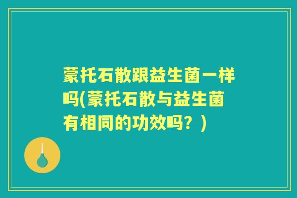 蒙托石散跟益生菌一样吗(蒙托石散与益生菌有相同的功效吗?) 蒙托石散跟益生菌一样吗(蒙托石散与益生菌有相同的功效吗?)